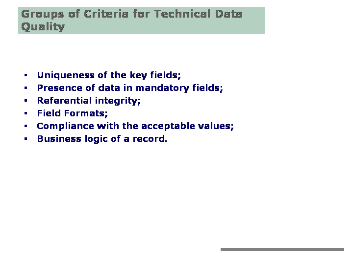 Groups of Criteria for Technical Data Quality: Uniqueness of the key fields; Presence of data in mandatory fields; Referential integrity; Field Formats; Compliance with the acceptable values; Business logic of a record.