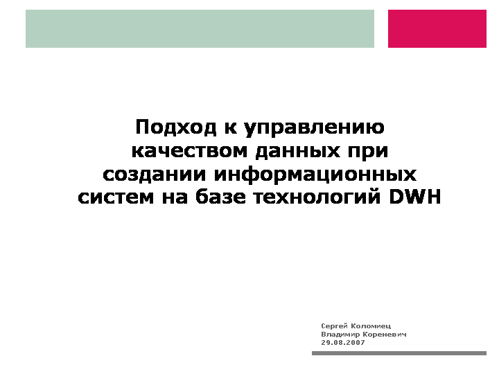 Заглавный слайд презентации "Подход к управлению качеством данных при создании информационных систем на базе технологий DWH"; Авторы: Сергей Коломиец, Владимир Кореневич; 29.08.2007.